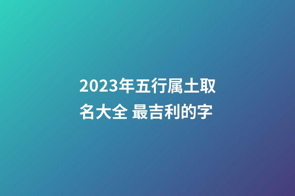 2023年五行属土取名大全 最吉利的字